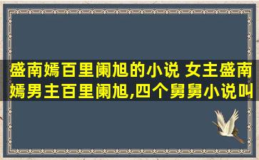 盛南嫣百里阑旭的小说 *盛南嫣男主百里阑旭,四个舅舅小说叫什么